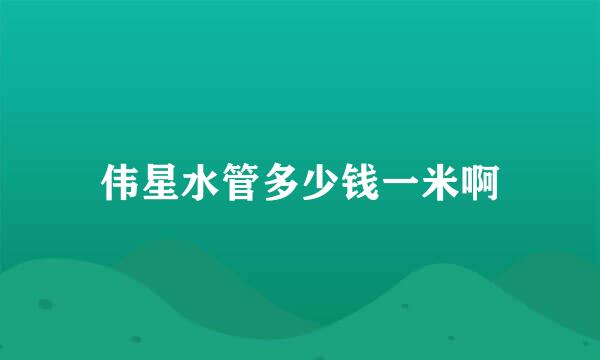伟星水管多少钱一米啊