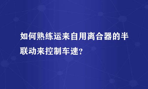如何熟练运来自用离合器的半联动来控制车速？