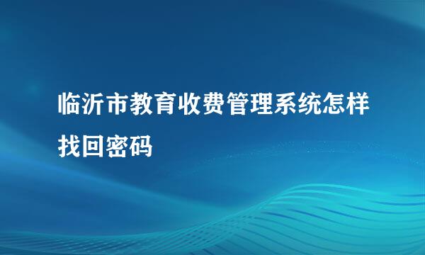 临沂市教育收费管理系统怎样找回密码