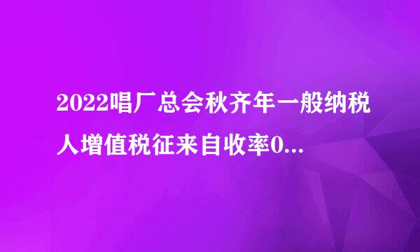 2022唱厂总会秋齐年一般纳税人增值税征来自收率0%是什么意思