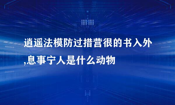 逍遥法模防过措营很的书入外,息事宁人是什么动物