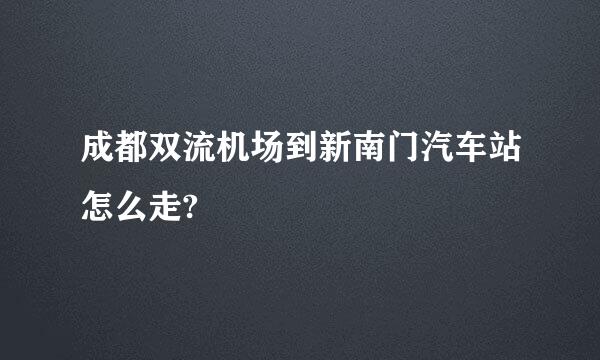 成都双流机场到新南门汽车站怎么走?