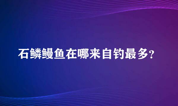 石鳞鳗鱼在哪来自钓最多？
