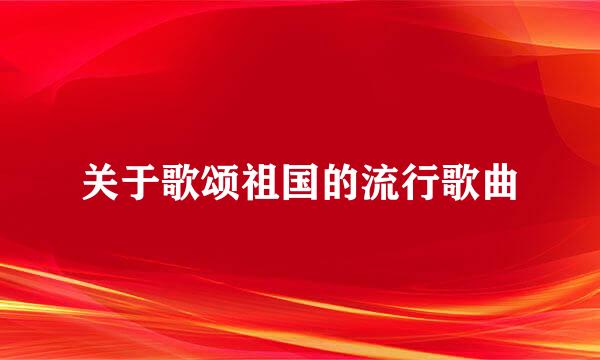 关于歌颂祖国的流行歌曲