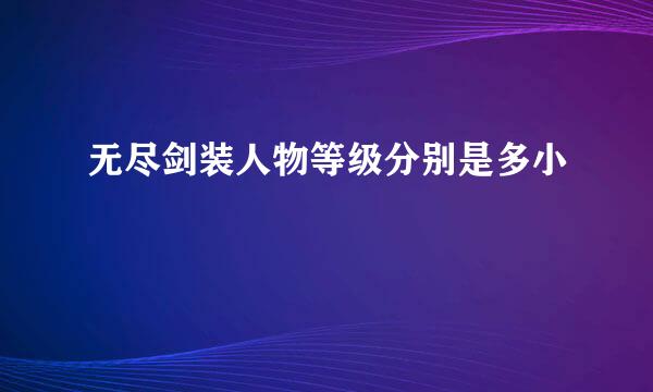 无尽剑装人物等级分别是多小
