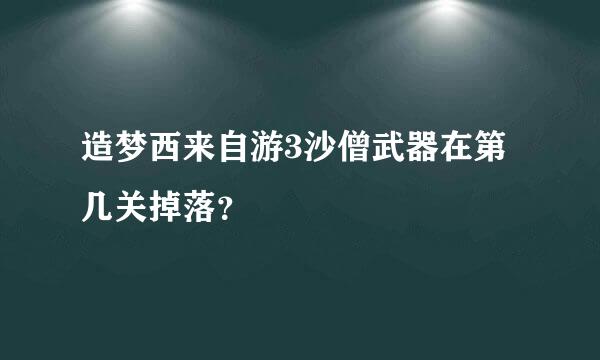 造梦西来自游3沙僧武器在第几关掉落？