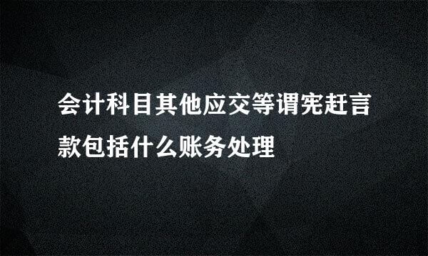 会计科目其他应交等谓宪赶言款包括什么账务处理