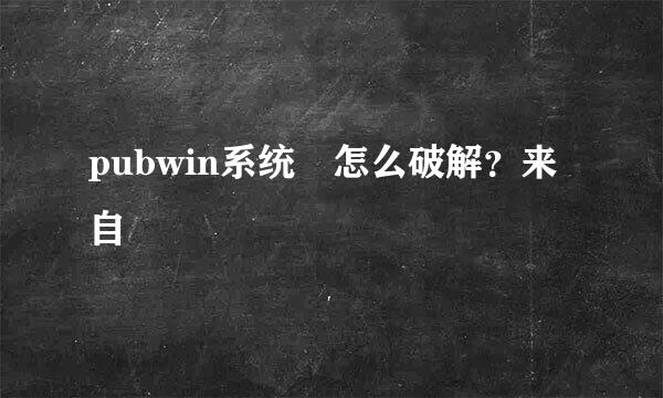 pubwin系统 怎么破解？来自