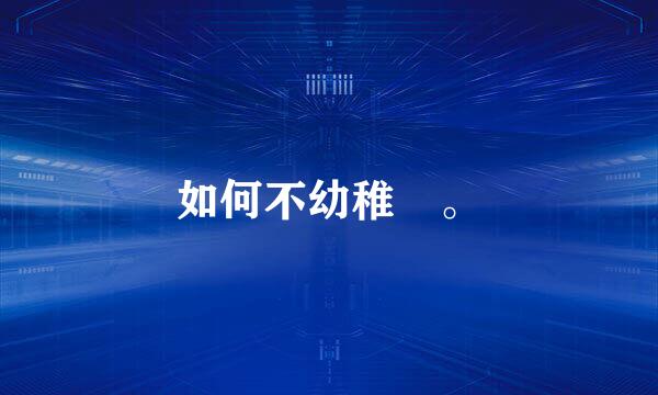 如何不幼稚 。