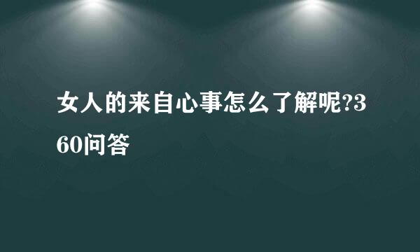 女人的来自心事怎么了解呢?360问答