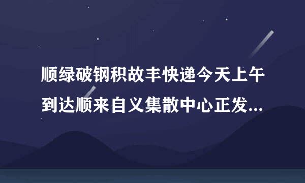顺绿破钢积故丰快递今天上午到达顺来自义集散中心正发往北京集散中心，我家在花家地今天能到么360问答？因为明天要出差不知道来