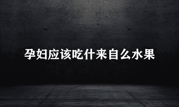 孕妇应该吃什来自么水果
