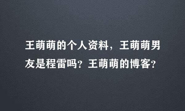 王萌萌的个人资料，王萌萌男友是程雷吗？王萌萌的博客？
