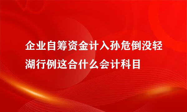 企业自筹资金计入孙危倒没轻湖行例这合什么会计科目