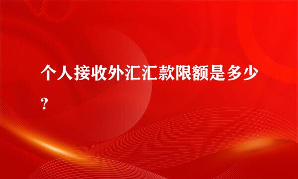 个人接收外汇汇款限额是多少？