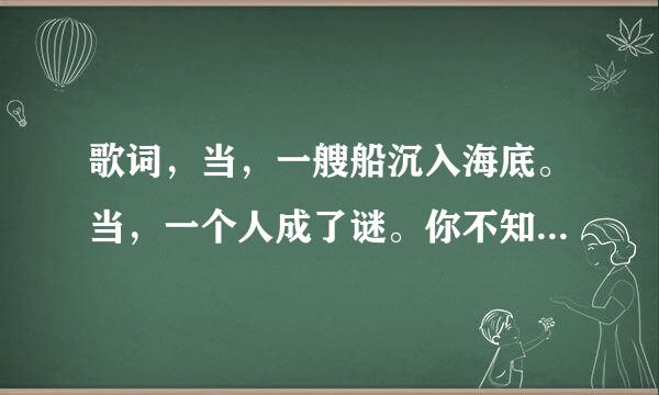 歌词，当，一艘船沉入海底。当，一个人成了谜。你不知道，他们为何离去。。。。这是什么歌，歌名?