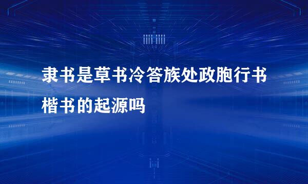 隶书是草书冷答族处政胞行书楷书的起源吗