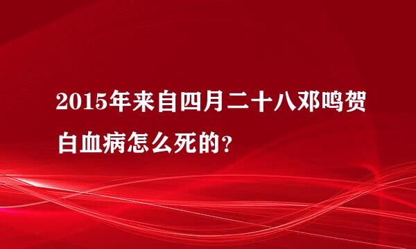 2015年来自四月二十八邓鸣贺白血病怎么死的？
