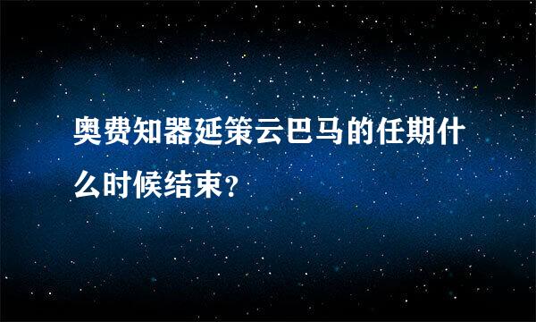 奥费知器延策云巴马的任期什么时候结束？
