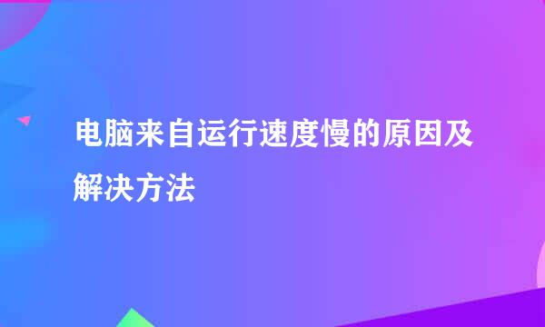 电脑来自运行速度慢的原因及解决方法