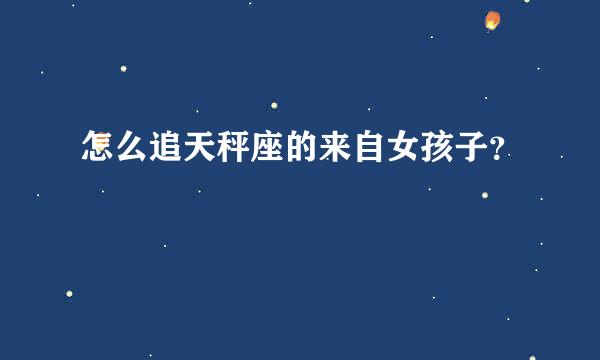 怎么追天秤座的来自女孩子？