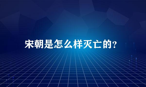 宋朝是怎么样灭亡的？