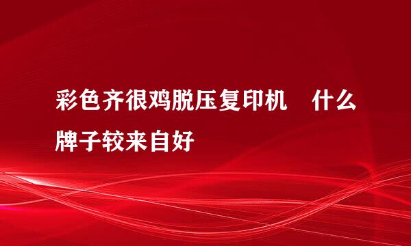 彩色齐很鸡脱压复印机 什么牌子较来自好