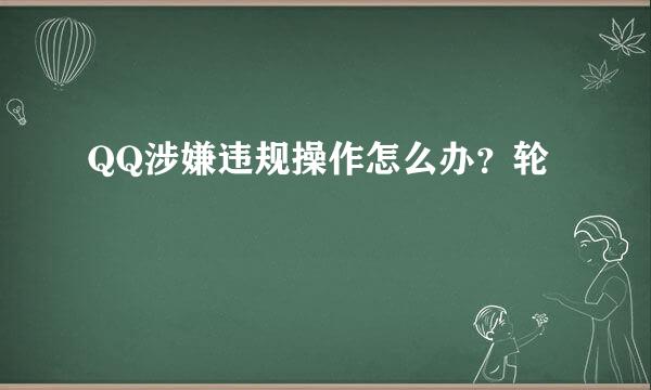 QQ涉嫌违规操作怎么办？轮