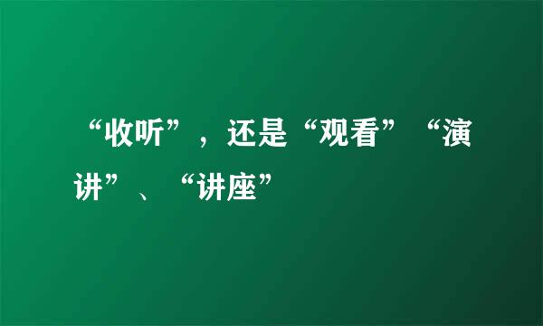 “收听”，还是“观看”“演讲”、“讲座”
