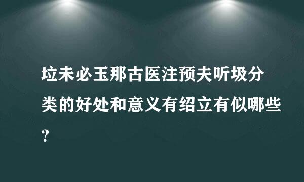 垃未必玉那古医注预夫听圾分类的好处和意义有绍立有似哪些？