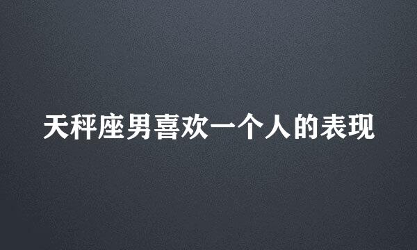 天秤座男喜欢一个人的表现