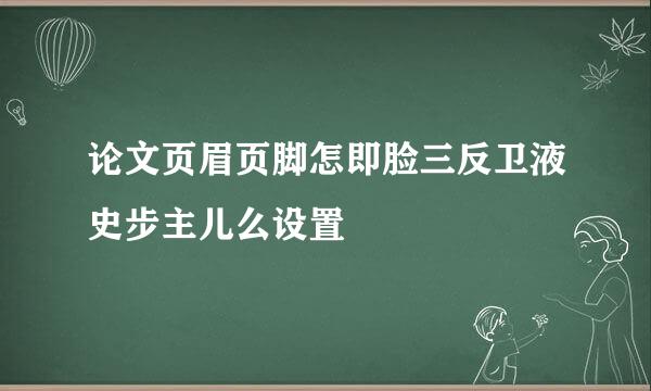 论文页眉页脚怎即脸三反卫液史步主儿么设置