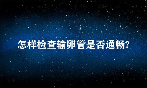 怎样检查输卵管是否通畅?