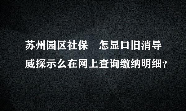 苏州园区社保 怎显口旧消导威探示么在网上查询缴纳明细？