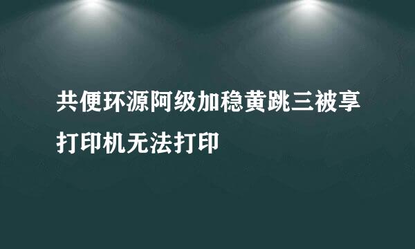 共便环源阿级加稳黄跳三被享打印机无法打印