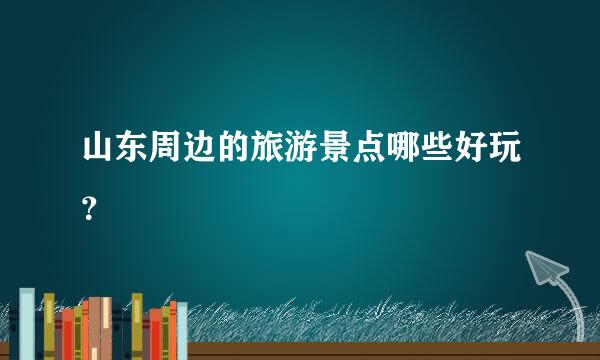 山东周边的旅游景点哪些好玩？