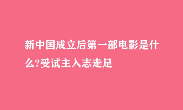 新中国成立后第一部电影是什么?受试主入志走足