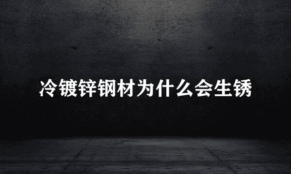 冷镀锌钢材为什么会生锈