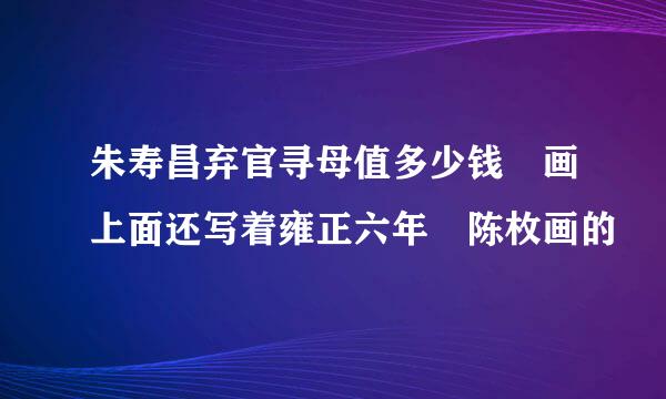 朱寿昌弃官寻母值多少钱 画上面还写着雍正六年 陈枚画的