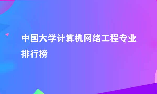 中国大学计算机网络工程专业排行榜