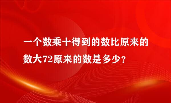 一个数乘十得到的数比原来的数大72原来的数是多少？
