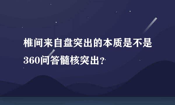 椎间来自盘突出的本质是不是360问答髓核突出？