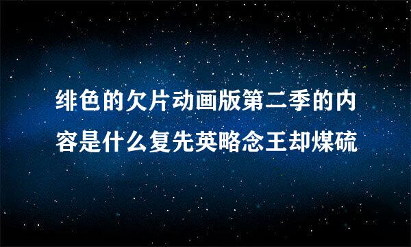 绯色的欠片动画版第二季的内容是什么复先英略念王却煤硫