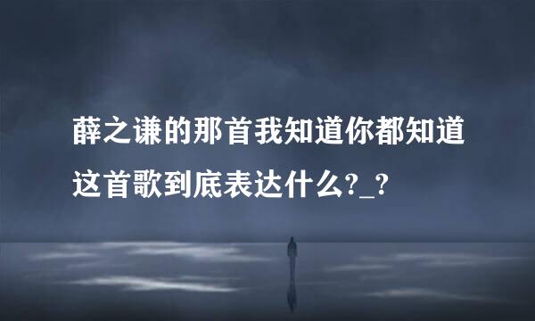 薛之谦的那首我知道你都知道这首歌到底表达什么?_?