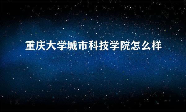 重庆大学城市科技学院怎么样