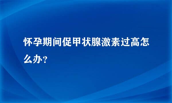 怀孕期间促甲状腺激素过高怎么办？