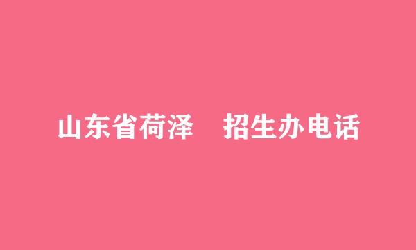 山东省荷泽 招生办电话