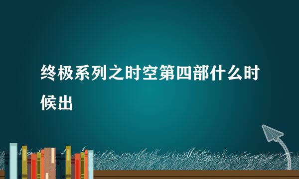 终极系列之时空第四部什么时候出
