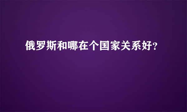俄罗斯和哪在个国家关系好？