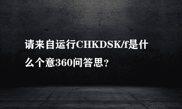 请来自运行CHKDSK/f是什么个意360问答思？